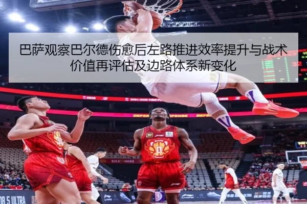 巴萨观察巴尔德伤愈后左路推进效率提升与战术价值再评估及边路体系新变化